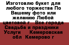Изготовлю букет для любого торжества.По Вашему фото или желанию.Любой цветовой г - Все города Свадьба и праздники » Услуги   . Кемеровская обл.,Кемерово г.